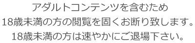 アダルトコンテンツを含むため18歳未満の方の閲覧を固くお断り致します。18歳未満の方は速やかにご退場下さい。